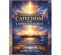 Foundations of the Catechism of the Catholic Church: An Essential Beginner’s Guide to Catholic Doctrine, Moral Teaching, Sacraments, and the Christian Life