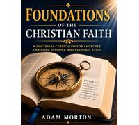 Foundations of the Christian Faith: A Doctrinal Curriculum for Churches, Christian Schools, and Personal Study