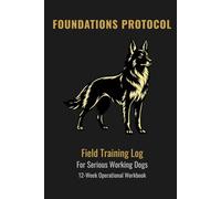 FOUNDATIONS PROTOCOL: 12-Week Operational Workbook for Serious Working Dogs