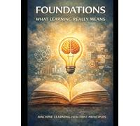 Foundations: What Learning Really Means: Thinking Before Algorithms: 1 (Deep Roots: Machine Learning from First Principles An 8-book masterclass that ... not just how models work - but why they mu)