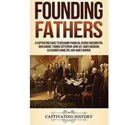 Founding Fathers: A Captivating Guide to Benjamin Franklin, George Washington, John Adams, Thomas Jefferson, John Jay, James Madison, Alexander Hamilton, and James Monroe