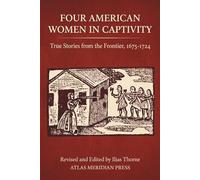 FOUR AMERICAN WOMEN IN CAPTIVITY: True Stories from the Frontier, 1675-1724, Revised and Edited by Ilias Thorne (Atlas Meridian Press: Reviving Early English Sources on the Barbary States)