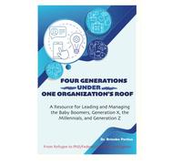 Four Generations Under One Organization's Roof: A Resource for Leading and Managing the Baby Boomers, Generation X, the Millennials, and Generation Z