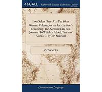 Four Select Plays. Viz. The Silent Woman. Volpone, or the fox. Cataline's Conspiracy. The Alchemist. By Ben. Johnson. To Which is Added, Timon of Athens, ... By Mr. Shadwell