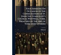 Four Sermons On Occasion of the Consecration of St. John the Evangelist's Church, Whitwell, York. Preached by the Abp. of York [And Others]