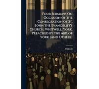 Four Sermons On Occasion of the Consecration of St. John the Evangelist's Church, Whitwell, York. Preached by the Abp. of York [And Others]