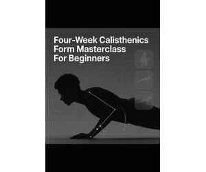 Four-W alisthenics Form Masterclass For Beginners: Master Perfect Push-Ups, Squats, Planks, And Rows In Four Weeks