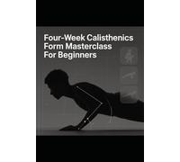 Four-Week Calisthenics Form Masterclass For Beginners: Master Perfect Push-Ups, Squats, Planks, And Rows In Four Weeks