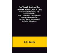 Four Years A Scout and Spy "General Bunker", One of Lieut. General Grant's Most Daring and Successful Scouts, Being a Narrative of ... the Experience ... as a Scout and Spy for the Federal Army