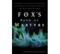 Fox's Book of Martyrs: A History of the Lives, Sufferings, and Deaths of the Early Christian and Protestant Martyrs
