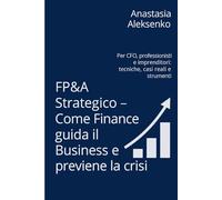 FP&A Strategico - Come Finance guida il Business e previene la crisi: Per CFO, professionisti e imprenditori: tecniche, casi reali e strumenti