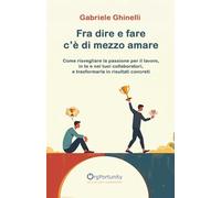 Fra dire e fare c'è di mezzo amare: Come risvegliare la passione nel lavoro, per te e per i tuoi collaboratori, e tradurla in risultati concreti