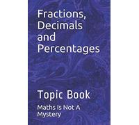 Fractions, Decimals and Percentages: Topic Book (Maths Is Not A Mystery)