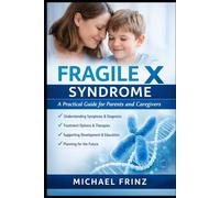 Fragile X Syndrome: A Practical Guide for Parents and Caregivers: Understanding Symptoms, Diagnosis, Treatment Options, and Supporting Your Child’s Development