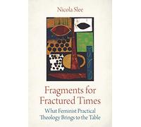 Fragments for Fractured Times: What Feminist Practical Theology Brings to the Table