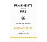 Fragments from the Fire: The Ancient Wisdom of Heraclitus for Modern Stoics
