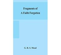 Fragments of a faith forgotten, some short sketches among the Gnostics mainly of the first two centuries - a contribution to the study of Christian ... on the most recently recovered materials