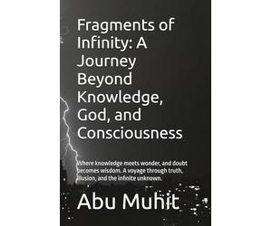 Fragments of Infinity: A Journey Beyond Knowledge, God, and Consciousness: Where knowledge meets wonder, and doubt becomes wisdom. A voyage through truth, illusion, and the infinite unknown.