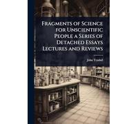Fragments of Science for Unscientific People a Series of Detached Essays Lectures and Reviews