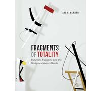 Fragments of Totality: Futurism, Fascism, and the Sculptural Avant-Garde