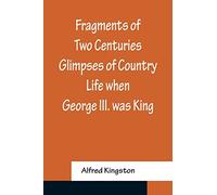 Fragments of Two Centuries Glimpses of Country Life when George III. was King