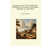 Fragments of Two Centuries: Glimpses of Country Life when George III. was King (Classic Books)