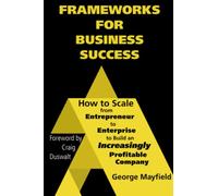 Frameworks for Business Success: How to Scale Your Business from Entrepreneur to Enterprise to Build an Increasingly Profitable Company