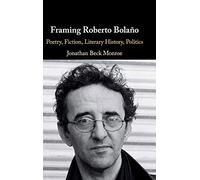 Framing Roberto Bolaño: Poetry, Fiction, Literary History, Politics