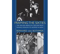 Framing the Sixties: The Use and Abuse of a Decade from Ronald Reagan to George W. Bush
