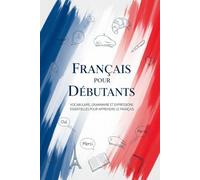 Français pour Débutants : Vocabulaire, Grammaire et Expressions Essentielles pour Apprendre le Français
