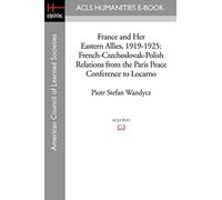 France and Her Eastern Allies, 1919-1925: French-Czechoslovak-Polish Relations from the Paris Peace Conference to Locarno (Acls History E-book Project Reprint Series)