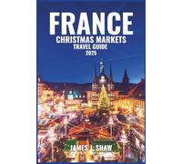 FRANCE CHRISTMAS MARKETS TRAVEL GUIDE 2025.: Experience Festive Markets, Holiday Traditions, Cozy Winter Escapes, and Seasonal Magic Across France’s Most Charming Destinations