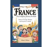 France: The Complete History for Kids: Stories of Courage, Wisdom, and the Power to Rebuild (Collections of country history books for kids)