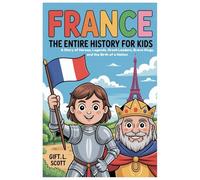 France: The Entire History for Kids: A Story of Heroes, Legends, Great Leaders, Brave Kings, and the Birth of a Nation (Kids Fun, History and Educational books)