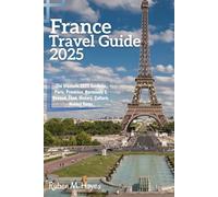 France Travel Guide 2025: The Ultimate 2025 Guide to Paris, Provence, Normandy & Beyond: Food, History, Culture, Hidden Gems