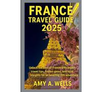 FRANCE TRAVEL GUIDE 2025: Unlock the Best of France with Expert Travel Tips, Hidden Gems, and Local Insights for an Amazing 2025 Adventure