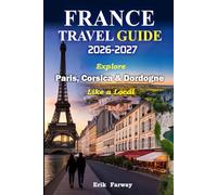 FRANCE TRAVEL GUIDE 2026-2027: Explore Paris, Corsica & Dordogne Like a Local - Expert Insights, Hidden Gems, Cultural Experiences & Perfect Itineraries