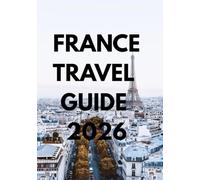 FRANCE TRAVEL GUIDE 2026: Discover the Best of France - From Parisian Elegance to Provence Charm: Your Complete 2026 Companion for Culture, Cuisine, and Adventure.