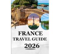FRANCE TRAVEL GUIDE 2026: Explore Timeless Beauty & Modern Adventures - The Ultimate 2026 Traveler’s Companion to France’s Cities, Culture & Cuisine