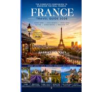France Travel Guide 2026: The Complete Insider's Guide to Paris, Normandy, the Loire Valley, Burgundy, Provence, the French Riviera, Alsace & More | ... Gems, Transportation & Practical Travel Tips