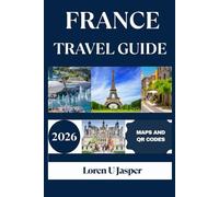FRANCE TRAVEL GUIDE 2026: The Ultimate Guide to Exploring Paris, Provence, the French Riviera, and Hidden Gems with Itineraries, Cultural Insights, and Practical Tips for Every Traveler