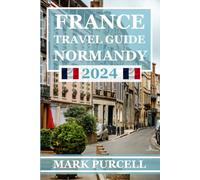 FRANCE TRAVEL GUIDE NORMANDY 2024: A Comprehensive Guide That Helps Explore, Experience, and Embrace the Best of Normandy's Rich Heritage and Scenic Wonders