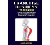 Franchise Business for Beginners: 150 Intelligent and Critical Questions to Ask Before Investing in a Franchise