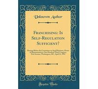 Franchising: Is Self-Regulation Sufficient?: Hearing Before the Committee on Small Business, House of Representatives, One Hundred Third Congress, ... DC, April 21, 1993 (Classic Reprint)