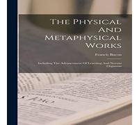 Francis Bacon The Physical & Metaphysical Works: Including The Advancement Of Francis Bacon Multicolor