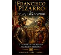 FRANCISCO PIZARRO E A CONQUISTA DO PERU: O encontro de dois mundos que mudou a história