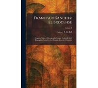 Francisco Sanchez El Brocense: Hispanic Notes & Monographs: Essays, Studies & Brief Biographies Issued by the Hispanic Society of America