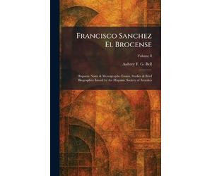 Francisco Sanchez El Brocense: Hispanic Notes & Monographs: Essays, Studies & Brief Biographies Issued by the Hispanic Society of America