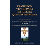 FRANCISCO VE Y REPARA MI IGLESIA QUE CAE EN RUINA: LA VICTORIA DEL CORAZÓN INMACULADO DE MARÍA