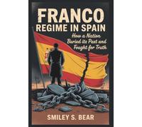Franco Regime in Spain: How a Nation Buried its Past and Fought for Truth: The Battle for Justice and the Quest to Remember.... Author Name: Smiley S. Bear